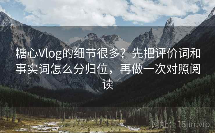 糖心Vlog的细节很多？先把评价词和事实词怎么分归位，再做一次对照阅读
