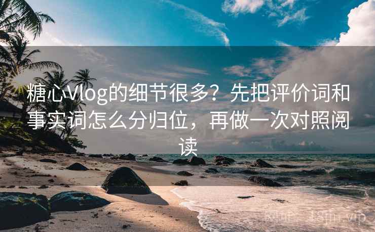 糖心Vlog的细节很多?先把评价词和事实词怎么分归位,再做一次对照阅读 糖心Vlog的细节很多?先把评价词和事实词怎么分归位,再做一次对照阅读