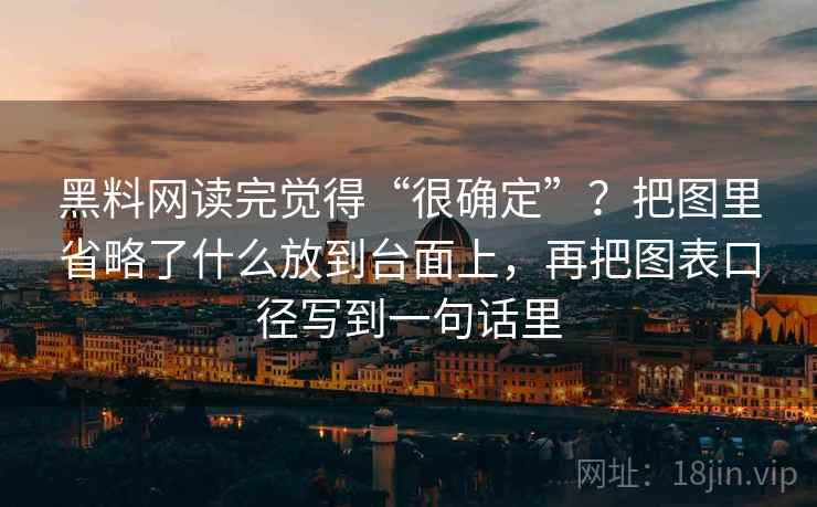 黑料网读完觉得“很确定”?把图里省略了什么放到台面上,再把图表口径写到一句话里 黑料网读完觉得“很确定”?把图里省略了什么放到台面上,再把图表口径写到一句话里