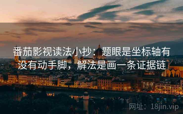 番茄影视读法小抄:题眼是坐标轴有没有动手脚,解法是画一条证据链 番茄影视读法小抄:题眼是坐标轴有没有动手脚,解法是画一条证据链