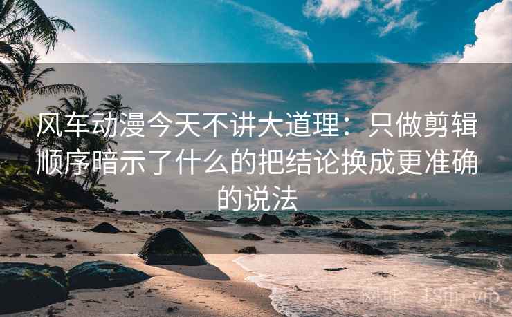 风车动漫今天不讲大道理:只做剪辑顺序暗示了什么的把结论换成更准确的说法 风车动漫今天不讲大道理:只做剪辑顺序暗示了什么的把结论换成更准确的说法