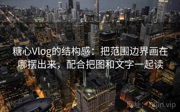 糖心Vlog的结构感：把范围边界画在哪摆出来，配合把图和文字一起读