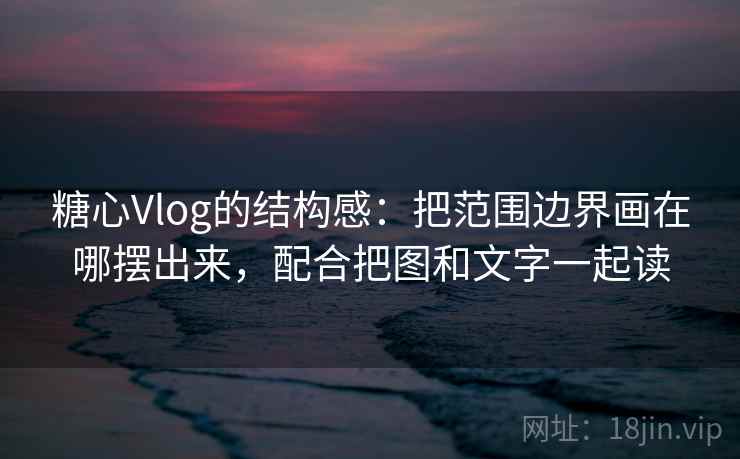 糖心Vlog的结构感:把范围边界画在哪摆出来,配合把图和文字一起读 糖心Vlog的结构感:把范围边界画在哪摆出来,配合把图和文字一起读
