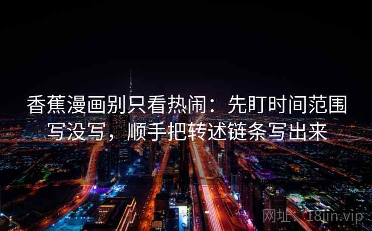 香蕉漫画别只看热闹:先盯时间范围写没写,顺手把转述链条写出来 香蕉漫画别只看热闹:先盯时间范围写没写,顺手把转述链条写出来