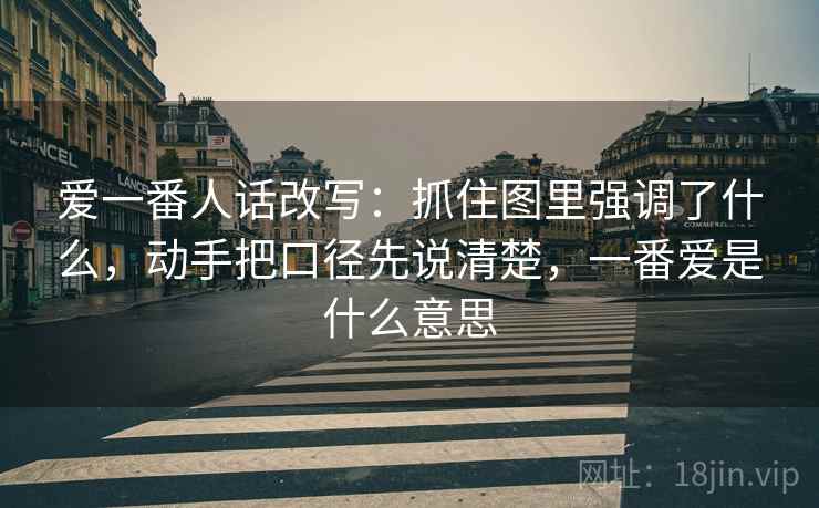 爱一番人话改写:抓住图里强调了什么,动手把口径先说清楚,一番爱是什么意思 爱一番人话改写:抓住图里强调了什么,动手把口径先说清楚,一番爱是什么意思