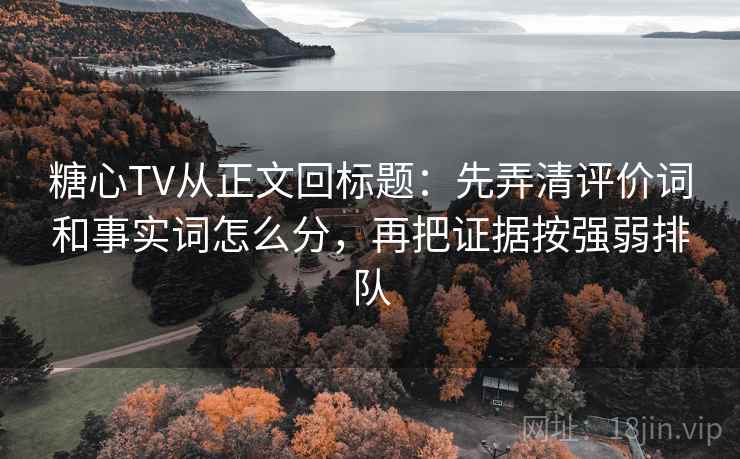 糖心TV从正文回标题:先弄清评价词和事实词怎么分,再把证据按强弱排队 糖心TV从正文回标题:先弄清评价词和事实词怎么分,再把证据按强弱排队