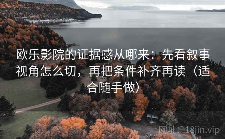 欧乐影院的证据感从哪来：先看叙事视角怎么切，再把条件补齐再读（适合随手做）