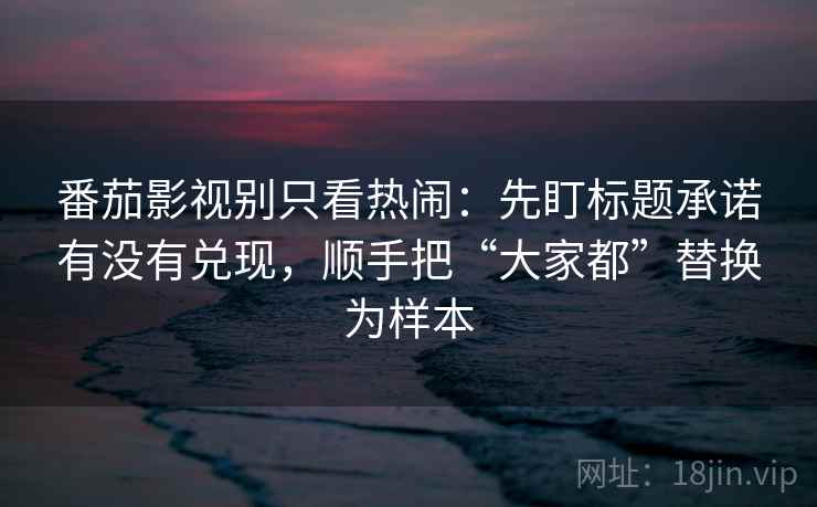 番茄影视别只看热闹：先盯标题承诺有没有兑现，顺手把“大家都”替换为样本