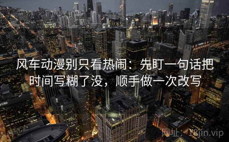 风车动漫别只看热闹：先盯一句话把时间写糊了没，顺手做一次改写