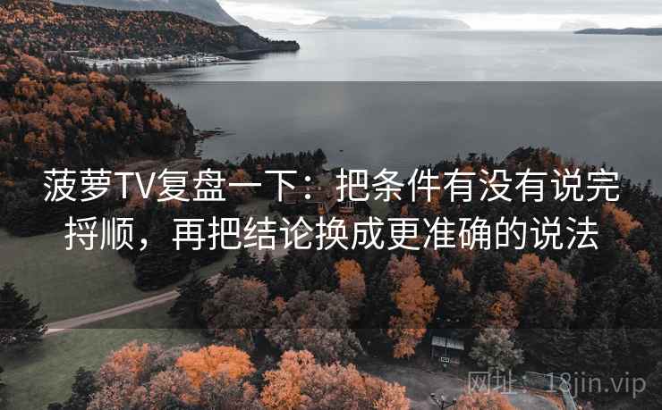 菠萝TV复盘一下：把条件有没有说完捋顺，再把结论换成更准确的说法