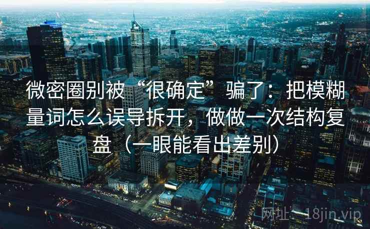 微密圈别被“很确定”骗了：把模糊量词怎么误导拆开，做做一次结构复盘（一眼能看出差别）