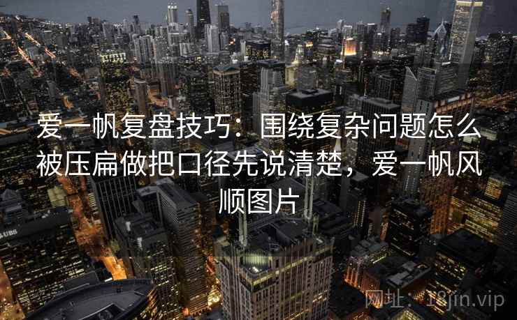 爱一帆复盘技巧：围绕复杂问题怎么被压扁做把口径先说清楚，爱一帆风顺图片