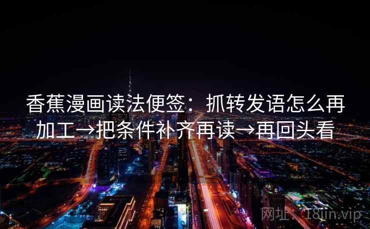 香蕉漫画读法便签：抓转发语怎么再加工→把条件补齐再读→再回头看