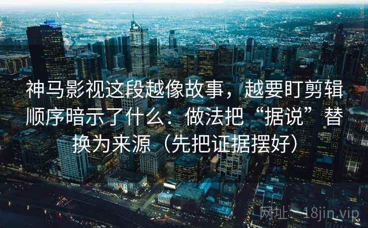 神马影视这段越像故事，越要盯剪辑顺序暗示了什么：做法把“据说”替换为来源（先把证据摆好）