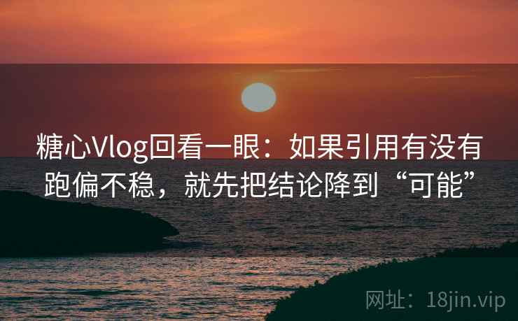 糖心Vlog回看一眼：如果引用有没有跑偏不稳，就先把结论降到“可能”