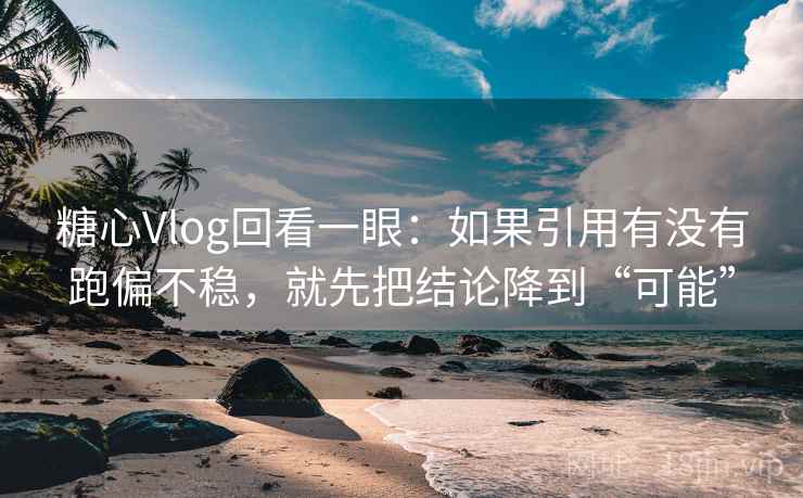 糖心Vlog回看一眼：如果引用有没有跑偏不稳，就先把结论降到“可能”