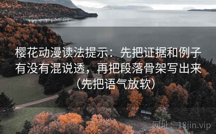 樱花动漫读法提示：先把证据和例子有没有混说透，再把段落骨架写出来（先把语气放软）