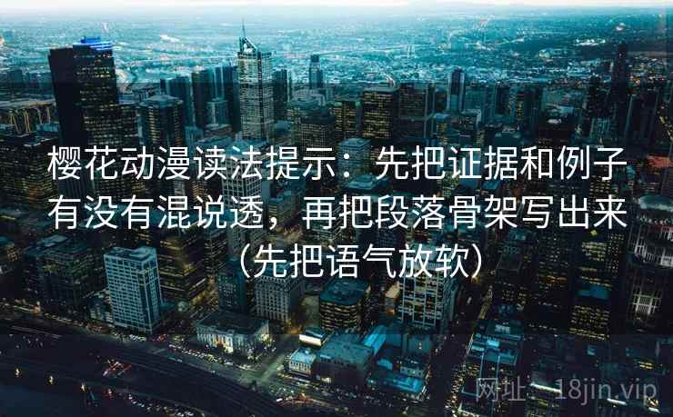 樱花动漫读法提示：先把证据和例子有没有混说透，再把段落骨架写出来（先把语气放软）