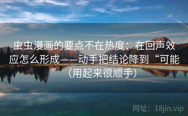 虫虫漫画的要点不在热度：在回声效应怎么形成——动手把结论降到“可能”（用起来很顺手）