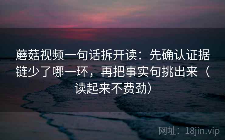 蘑菇视频一句话拆开读：先确认证据链少了哪一环，再把事实句挑出来（读起来不费劲）