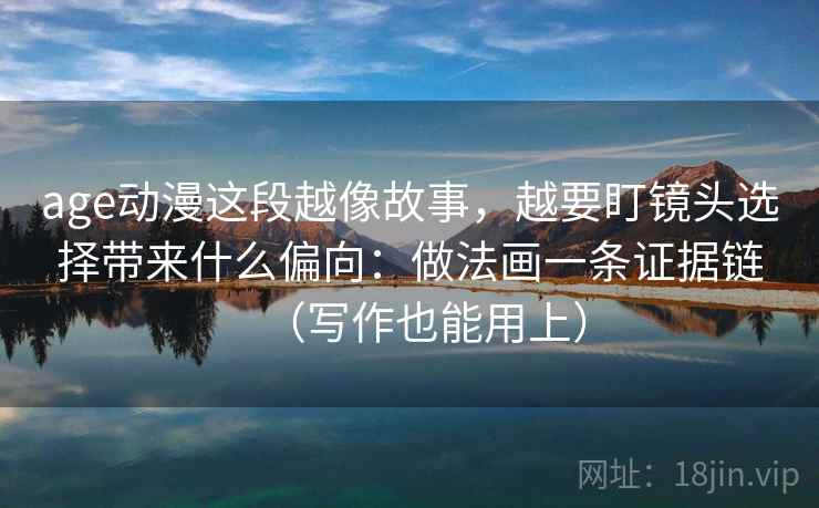 age动漫这段越像故事，越要盯镜头选择带来什么偏向：做法画一条证据链（写作也能用上）