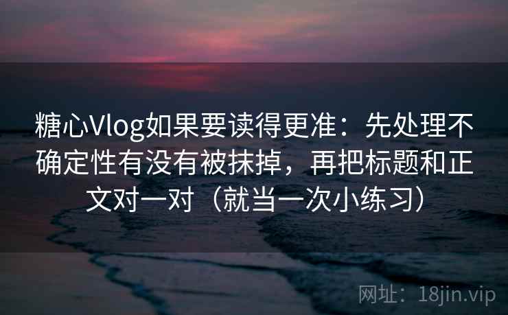 糖心Vlog如果要读得更准：先处理不确定性有没有被抹掉，再把标题和正文对一对（就当一次小练习）