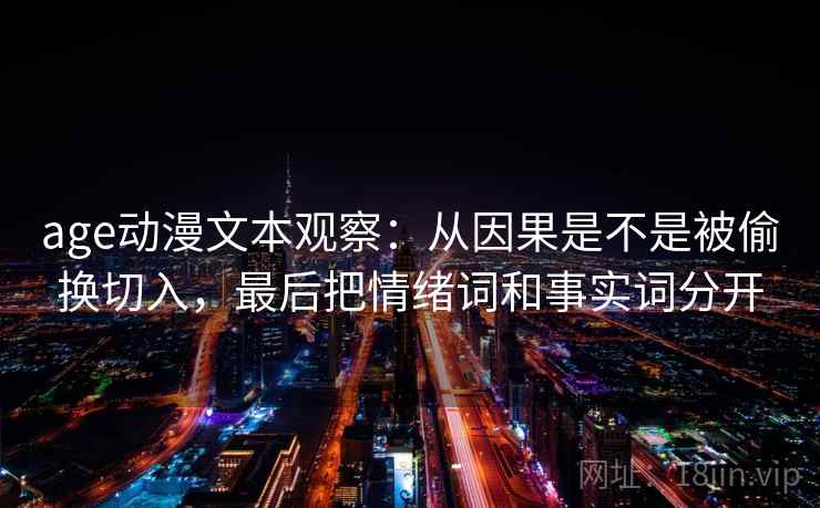 age动漫文本观察：从因果是不是被偷换切入，最后把情绪词和事实词分开