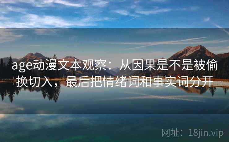 age动漫文本观察：从因果是不是被偷换切入，最后把情绪词和事实词分开
