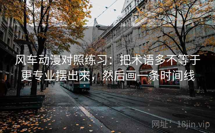 风车动漫对照练习：把术语多不等于更专业摆出来，然后画一条时间线