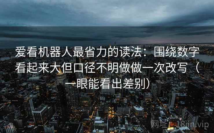 爱看机器人最省力的读法：围绕数字看起来大但口径不明做做一次改写（一眼能看出差别）