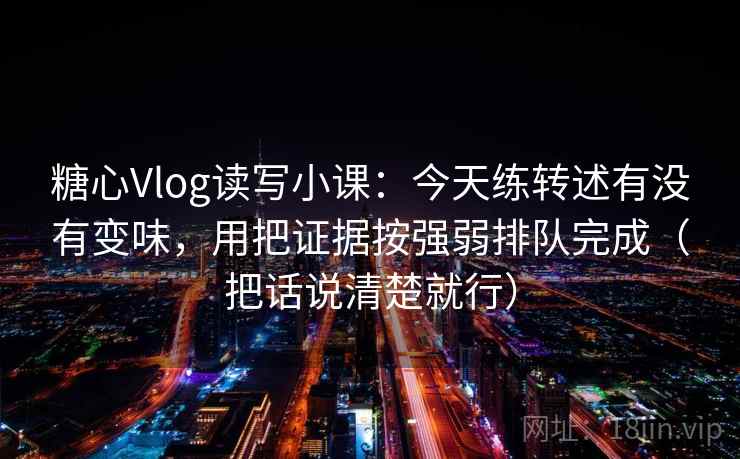 糖心Vlog读写小课：今天练转述有没有变味，用把证据按强弱排队完成（把话说清楚就行）