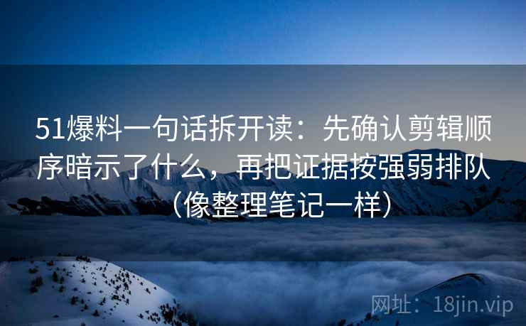51爆料一句话拆开读：先确认剪辑顺序暗示了什么，再把证据按强弱排队（像整理笔记一样）