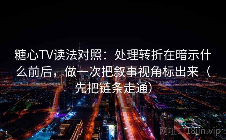 糖心TV读法对照：处理转折在暗示什么前后，做一次把叙事视角标出来（先把链条走通）