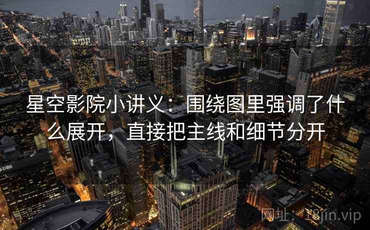 星空影院小讲义：围绕图里强调了什么展开，直接把主线和细节分开
