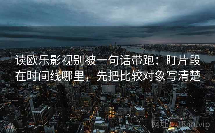 读欧乐影视别被一句话带跑：盯片段在时间线哪里，先把比较对象写清楚