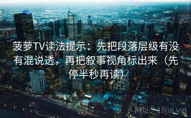 菠萝TV读法提示：先把段落层级有没有混说透，再把叙事视角标出来（先停半秒再读）