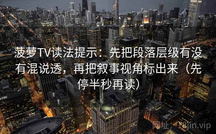 菠萝TV读法提示：先把段落层级有没有混说透，再把叙事视角标出来（先停半秒再读）