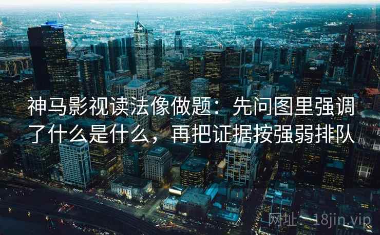 神马影视读法像做题：先问图里强调了什么是什么，再把证据按强弱排队