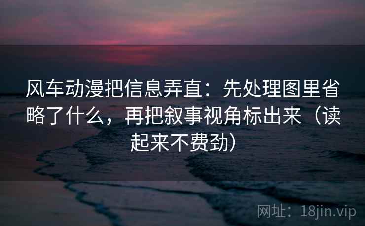风车动漫把信息弄直：先处理图里省略了什么，再把叙事视角标出来（读起来不费劲）
