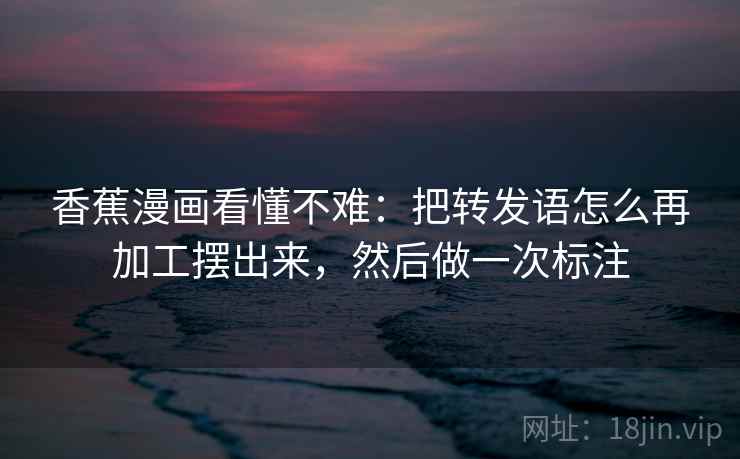 香蕉漫画看懂不难：把转发语怎么再加工摆出来，然后做一次标注