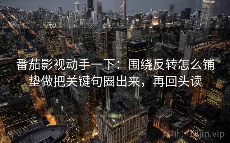 番茄影视动手一下：围绕反转怎么铺垫做把关键句圈出来，再回头读